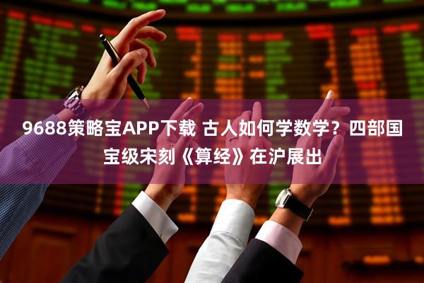 9688策略宝APP下载 古人如何学数学？四部国宝级宋刻《算经》在沪展出