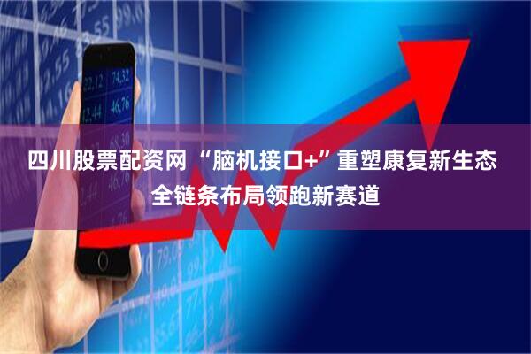 四川股票配资网 “脑机接口+”重塑康复新生态 全链条布局领跑新赛道