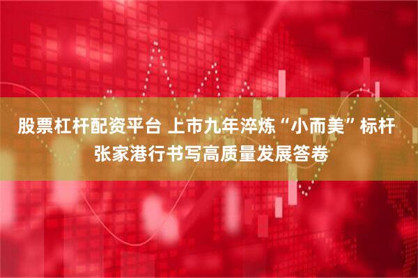 股票杠杆配资平台 上市九年淬炼“小而美”标杆  张家港行书写高质量发展答卷