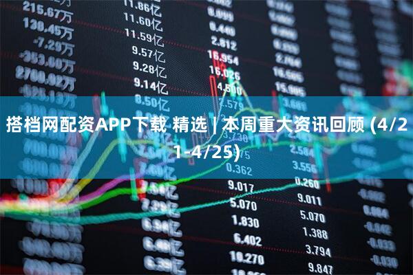 搭档网配资APP下载 精选 | 本周重大资讯回顾 (4/21-4/25)
