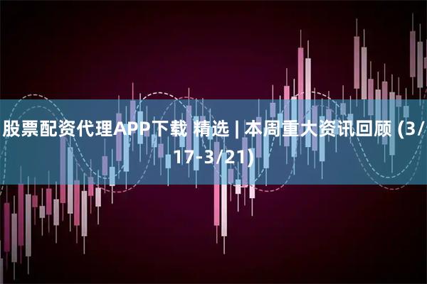 股票配资代理APP下载 精选 | 本周重大资讯回顾 (3/17-3/21)