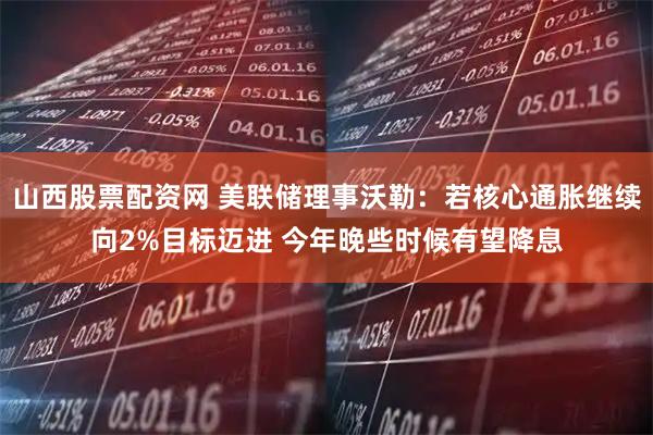 山西股票配资网 美联储理事沃勒：若核心通胀继续向2%目标迈进 今年晚些时候有望降息