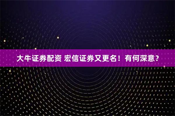 大牛证券配资 宏信证券又更名！有何深意？