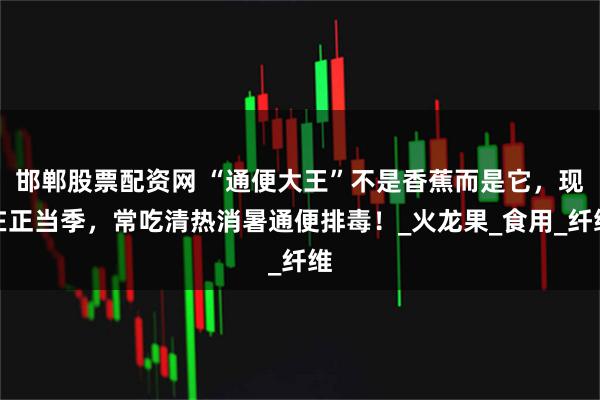 邯郸股票配资网 “通便大王”不是香蕉而是它，现在正当季，常吃清热消暑通便排毒！_火龙果_食用_纤维