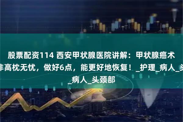 股票配资114 西安甲状腺医院讲解：甲状腺癌术后并非高枕无忧，做好6点，能更好地恢复！_护理_病人_头颈部