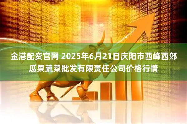 金港配资官网 2025年6月21日庆阳市西峰西郊瓜果蔬菜批发有限责任公司价格行情