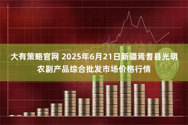 大有策略官网 2025年6月21日新疆焉耆县光明农副产品综合批发市场价格行情