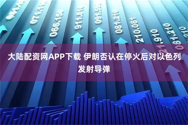大陆配资网APP下载 伊朗否认在停火后对以色列发射导弹