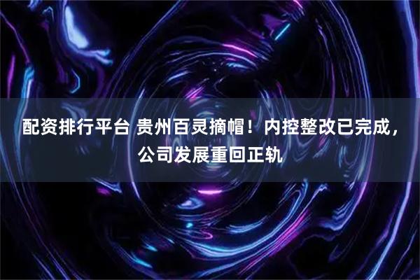 配资排行平台 贵州百灵摘帽！内控整改已完成，公司发展重回正轨