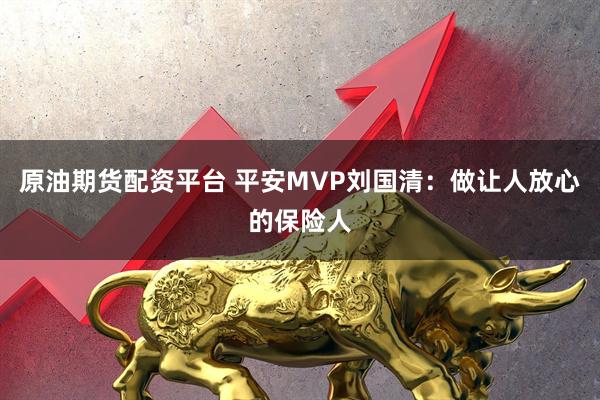原油期货配资平台 平安MVP刘国清：做让人放心的保险人