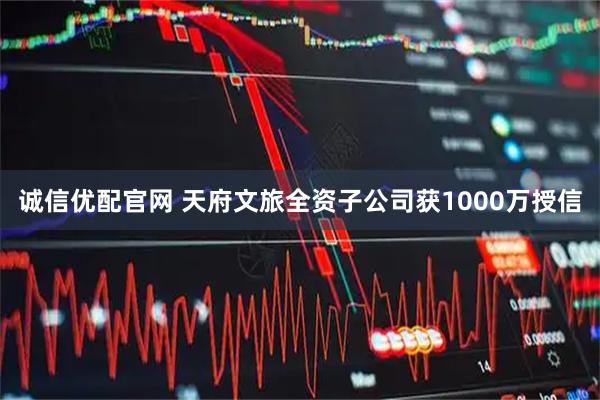 诚信优配官网 天府文旅全资子公司获1000万授信