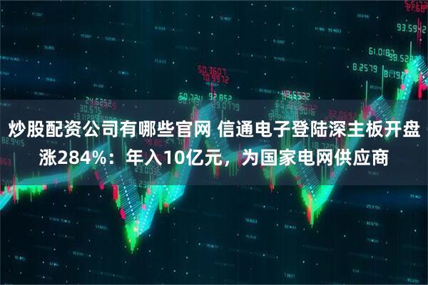炒股配资公司有哪些官网 信通电子登陆深主板开盘涨284%：年入10亿元，为国家电网供应商