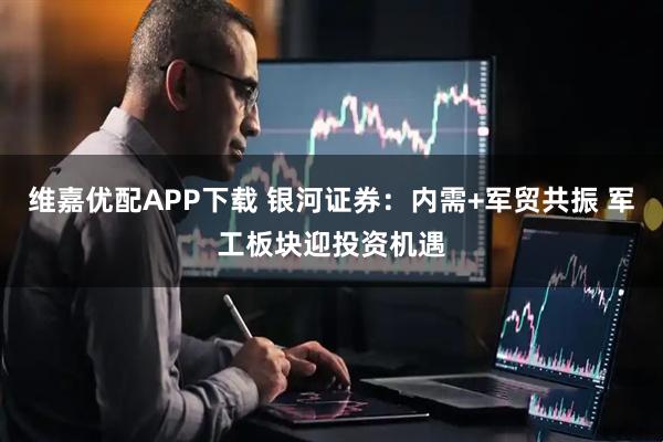 维嘉优配APP下载 银河证券：内需+军贸共振 军工板块迎投资机遇