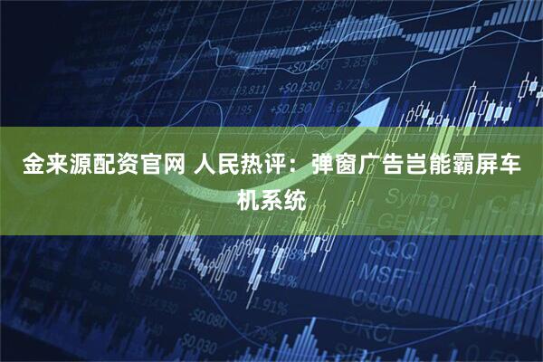 金来源配资官网 人民热评：弹窗广告岂能霸屏车机系统