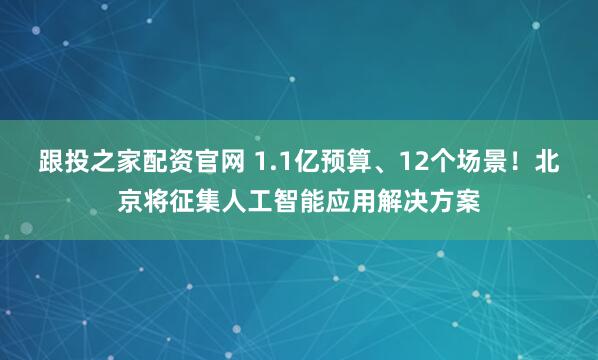 跟投之家配资官网 1.1亿预算、12个场景！北京将征集人工智能应用解决方案