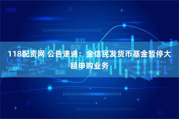 118配资网 公告速递：金信民发货币基金暂停大额申购业务