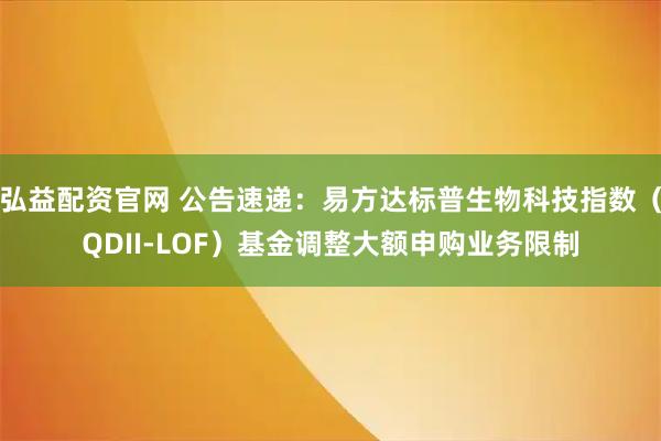 弘益配资官网 公告速递：易方达标普生物科技指数（QDII-LOF）基金调整大额申购业务限制