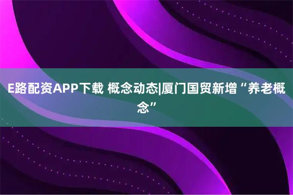 E路配资APP下载 概念动态|厦门国贸新增“养老概念”