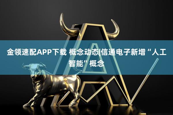 金领速配APP下载 概念动态|信通电子新增“人工智能”概念