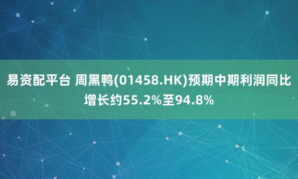 易资配平台 周黑鸭(01458.HK)预期中期利润同比增长约55.2%至94.8%
