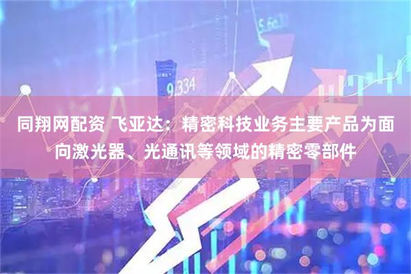 同翔网配资 飞亚达：精密科技业务主要产品为面向激光器、光通讯等领域的精密零部件