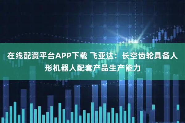 在线配资平台APP下载 飞亚达：长空齿轮具备人形机器人配套产品生产能力