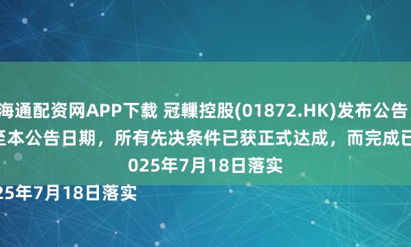 海通配资网APP下载 冠轈控股(01872.HK)发布公告，截至本公告日期，所有先决条件已获正式达成，而完成已于 

2025年7月18日落实