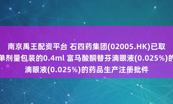 南京禹王配资平台 石四药集团(02005.HK)已取得国家药监局有关单剂量包装的0.4ml 富马酸酮替芬滴眼液(0.025%)的药品生产注册批件