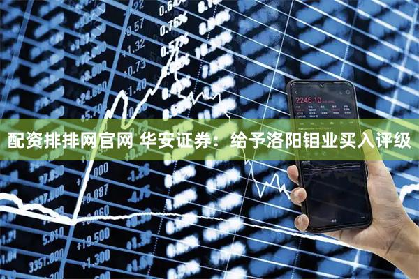 配资排排网官网 华安证券：给予洛阳钼业买入评级