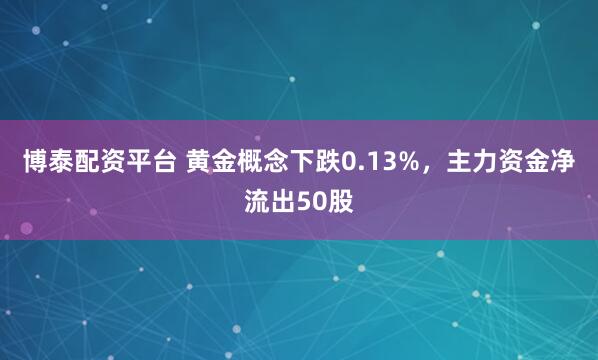 博泰配资平台 黄金概念下跌0.13%，主力资金净流出50股