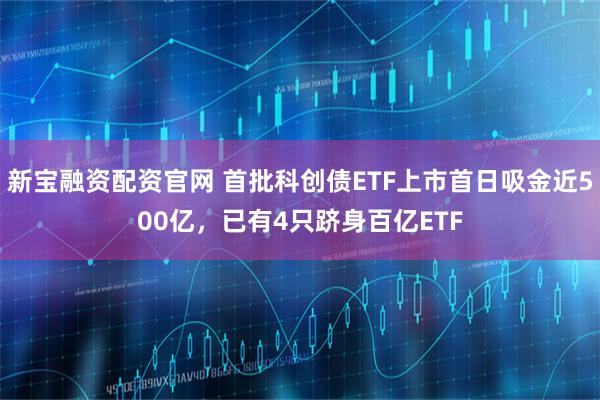 新宝融资配资官网 首批科创债ETF上市首日吸金近500亿，已有4只跻身百亿ETF