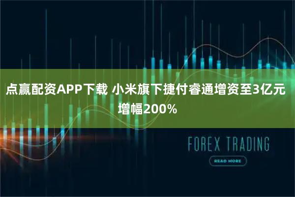 点赢配资APP下载 小米旗下捷付睿通增资至3亿元 增幅200%