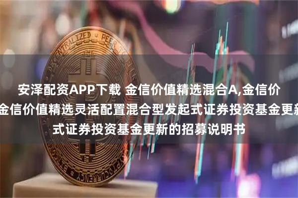 安泽配资APP下载 金信价值精选混合A,金信价值精选混合C: 金信价值精选灵活配置混合型发起式证券投资基金更新的招募说明书