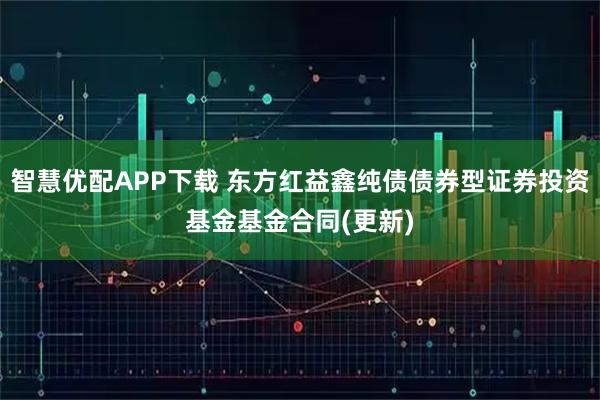 智慧优配APP下载 东方红益鑫纯债债券型证券投资基金基金合同(更新)