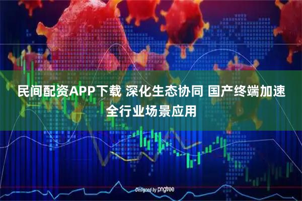 民间配资APP下载 深化生态协同 国产终端加速全行业场景应用