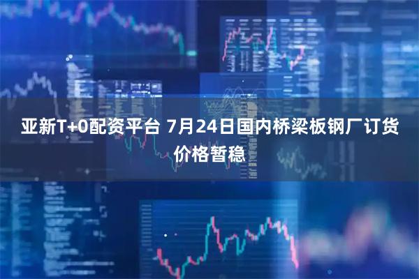 亚新T+0配资平台 7月24日国内桥梁板钢厂订货价格暂稳