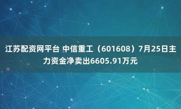 江苏配资网平台 中信重工（601608）7月25日主力资金净卖出6605.91万元