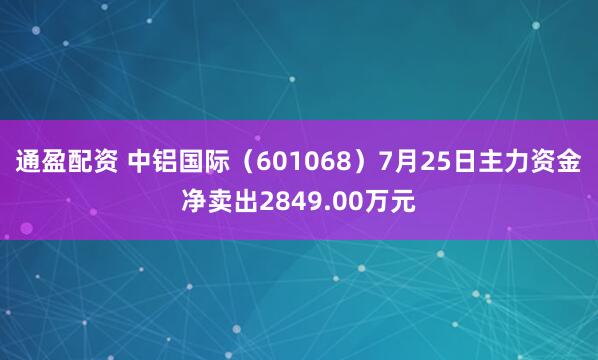 通盈配资 中铝国际（601068）7月25日主力资金净卖出2849.00万元