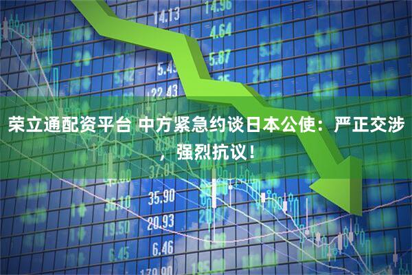 荣立通配资平台 中方紧急约谈日本公使：严正交涉，强烈抗议！
