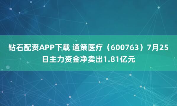 钻石配资APP下载 通策医疗（600763）7月25日主力资金净卖出1.81亿元