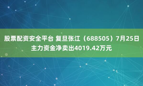 股票配资安全平台 复旦张江（688505）7月25日主力资金净卖出4019.42万元