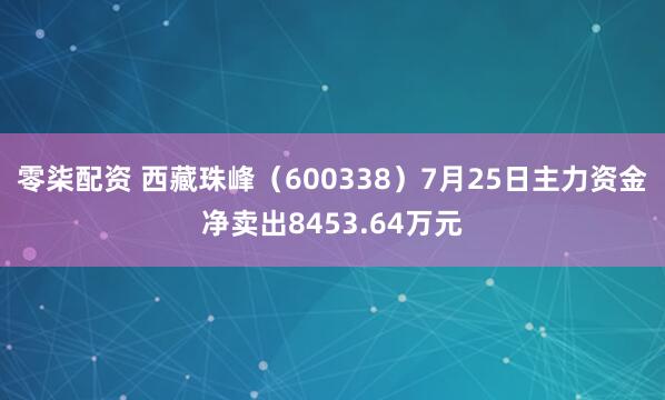 零柒配资 西藏珠峰（600338）7月25日主力资金净卖出8453.64万元
