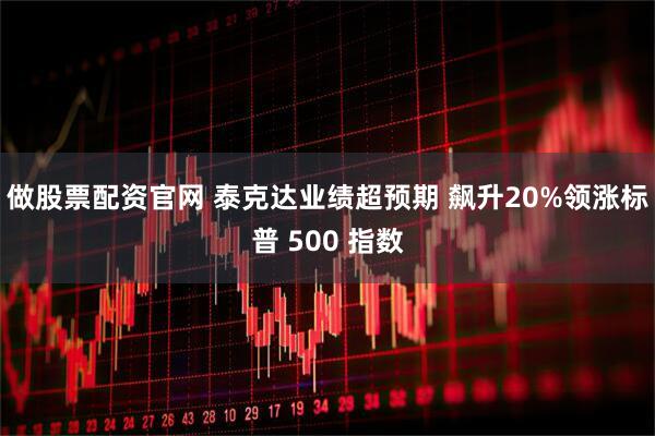 做股票配资官网 泰克达业绩超预期 飙升20%领涨标普 500 指数