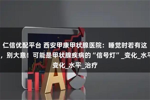 仁信优配平台 西安甲康甲状腺医院：睡觉时若有这些表现，别大意！可能是甲状腺疾病的“信号灯”_变化_水平_治疗