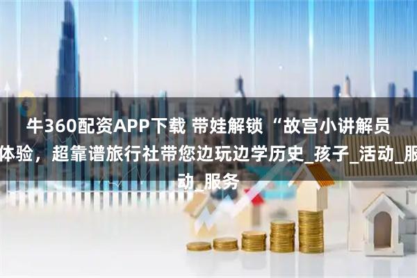 牛360配资APP下载 带娃解锁 “故宫小讲解员” 体验，超靠谱旅行社带您边玩边学历史_孩子_活动_服务