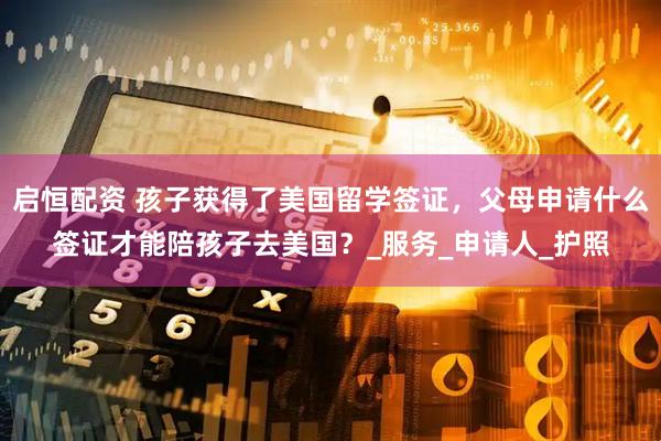 启恒配资 孩子获得了美国留学签证，父母申请什么签证才能陪孩子去美国？_服务_申请人_护照