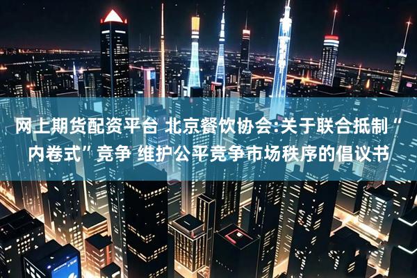 网上期货配资平台 北京餐饮协会:关于联合抵制“内卷式”竞争 维护公平竞争市场秩序的倡议书