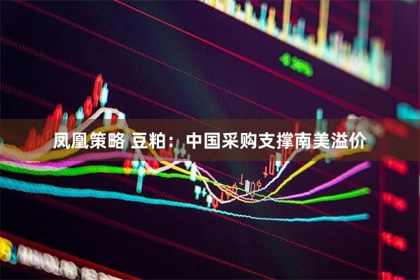 凤凰策略 豆粕：中国采购支撑南美溢价