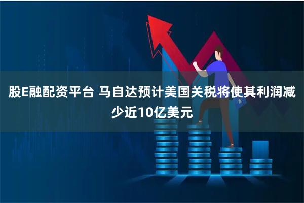 股E融配资平台 马自达预计美国关税将使其利润减少近10亿美元