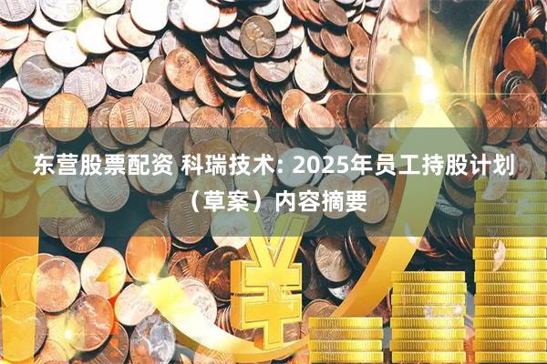 东营股票配资 科瑞技术: 2025年员工持股计划（草案）内容摘要